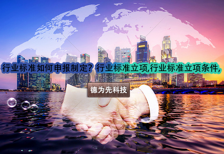 行業(yè)標(biāo)準(zhǔn)如何申報(bào)制定？行業(yè)標(biāo)準(zhǔn)立項(xiàng),行業(yè)標(biāo)準(zhǔn)立項(xiàng)條件,