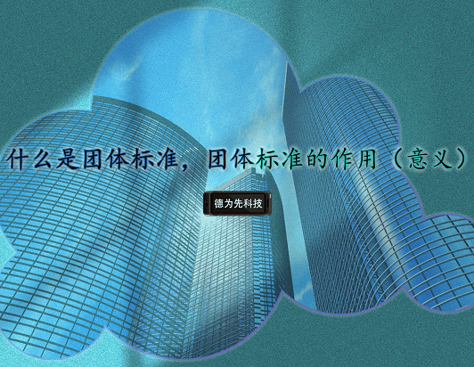 什么是團(tuán)體標(biāo)準(zhǔn)，團(tuán)體標(biāo)準(zhǔn)的作用（意義）