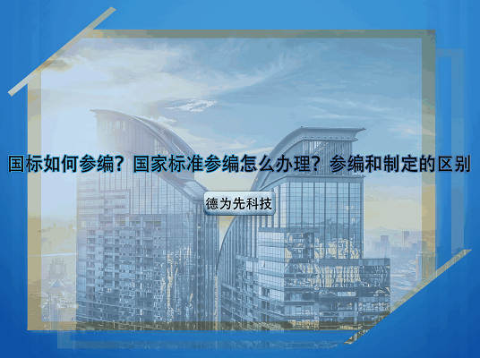 國標(biāo)如何參編？國家標(biāo)準(zhǔn)參編怎么辦理？參編和制定的區(qū)別