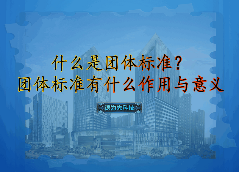 什么是團(tuán)體標(biāo)準(zhǔn)？團(tuán)體標(biāo)準(zhǔn)有什么作用與意義