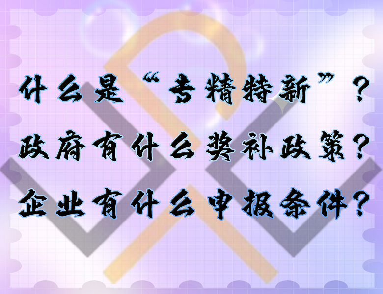 什么是“專精特新”？政府有什么獎補政策？企業(yè)有什么申報條件？